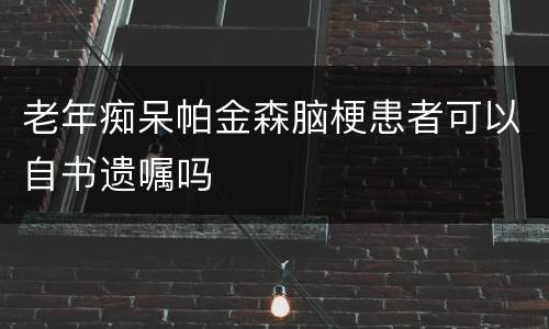 老年痴呆帕金森脑梗患者可以自书遗嘱吗