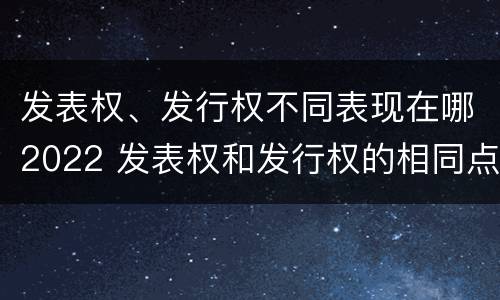 发表权、发行权不同表现在哪2022 发表权和发行权的相同点