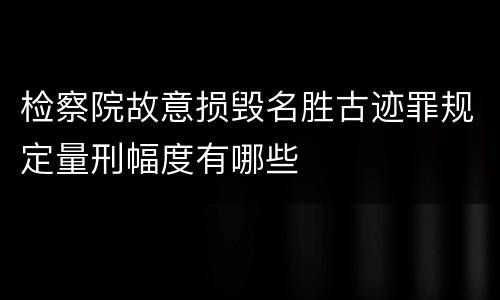 检察院故意损毁名胜古迹罪规定量刑幅度有哪些