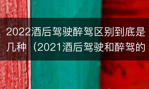 2022酒后驾驶醉驾区别到底是几种（2021酒后驾驶和醉驾的区别）