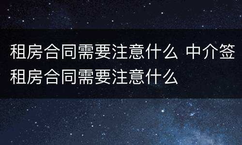 租房合同需要注意什么 中介签租房合同需要注意什么