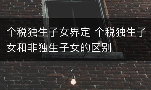 个税独生子女界定 个税独生子女和非独生子女的区别