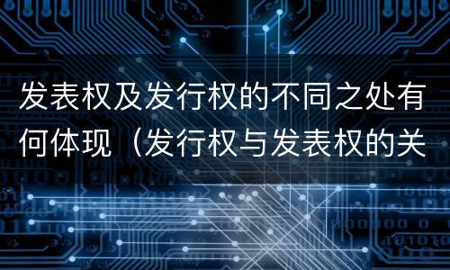 发表权及发行权的不同之处有何体现（发行权与发表权的关系）