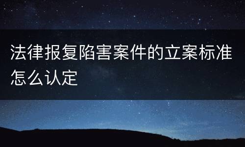 法律报复陷害案件的立案标准怎么认定