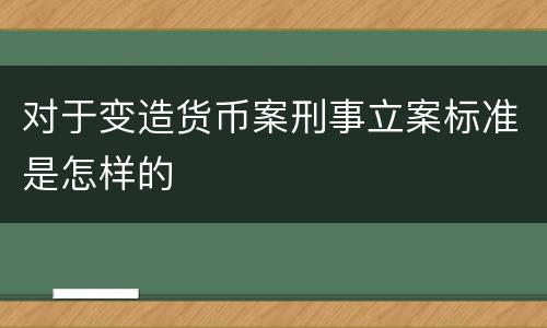 对于变造货币案刑事立案标准是怎样的