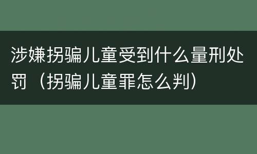 涉嫌拐骗儿童受到什么量刑处罚（拐骗儿童罪怎么判）