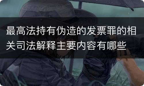 最高法持有伪造的发票罪的相关司法解释主要内容有哪些
