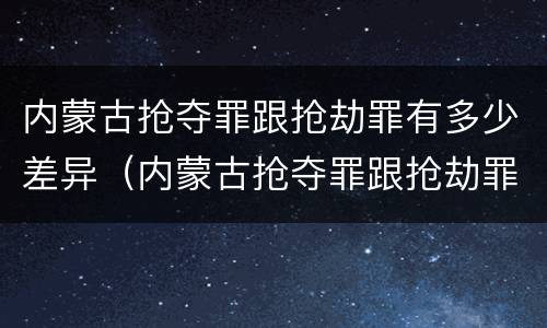 内蒙古抢夺罪跟抢劫罪有多少差异（内蒙古抢夺罪跟抢劫罪有多少差异呢）