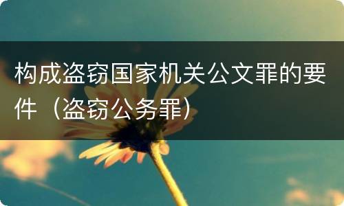 构成盗窃国家机关公文罪的要件（盗窃公务罪）