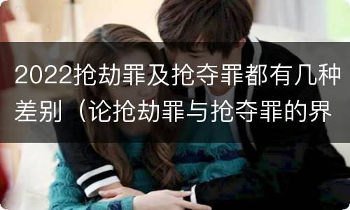 2022抢劫罪及抢夺罪都有几种差别（论抢劫罪与抢夺罪的界限）