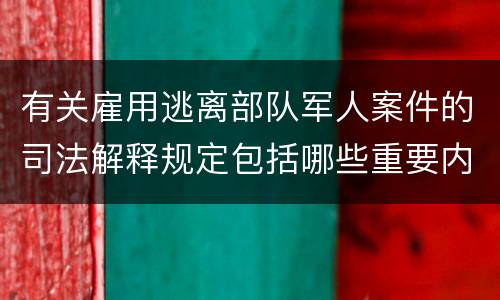 有关雇用逃离部队军人案件的司法解释规定包括哪些重要内容