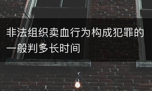 非法组织卖血行为构成犯罪的一般判多长时间