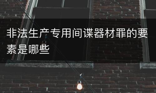 非法生产专用间谍器材罪的要素是哪些
