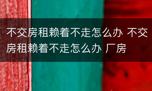不交房租赖着不走怎么办 不交房租赖着不走怎么办 厂房