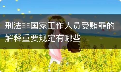 刑法非国家工作人员受贿罪的解释重要规定有哪些