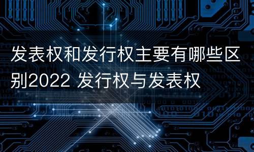 发表权和发行权主要有哪些区别2022 发行权与发表权