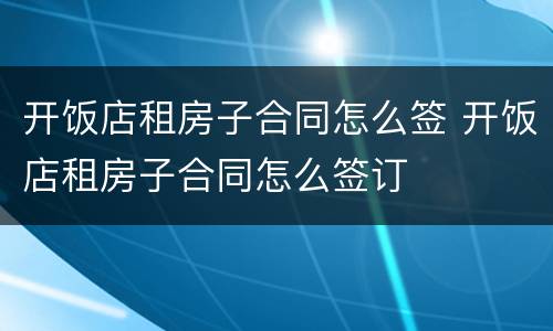开饭店租房子合同怎么签 开饭店租房子合同怎么签订