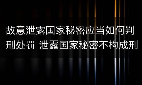 故意泄露国家秘密应当如何判刑处罚 泄露国家秘密不构成刑事处罚