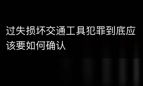 过失损坏交通工具犯罪到底应该要如何确认