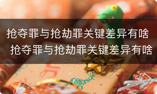 抢夺罪与抢劫罪关键差异有啥 抢夺罪与抢劫罪关键差异有啥关系