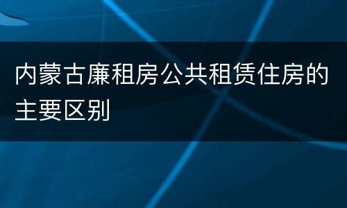 内蒙古廉租房公共租赁住房的主要区别