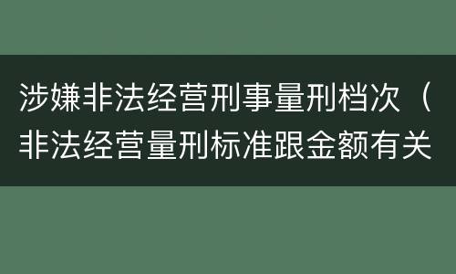 涉嫌非法经营刑事量刑档次（非法经营量刑标准跟金额有关系么）