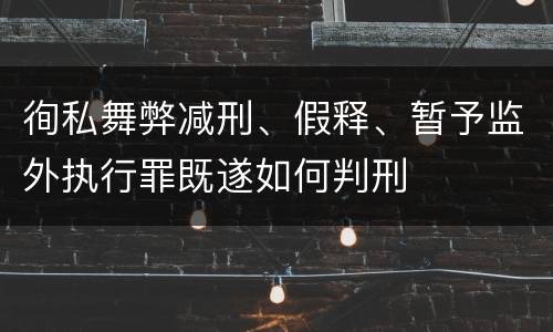 徇私舞弊减刑、假释、暂予监外执行罪既遂如何判刑