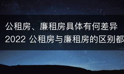 公租房、廉租房具体有何差异2022 公租房与廉租房的区别都在此,别再搞错了!