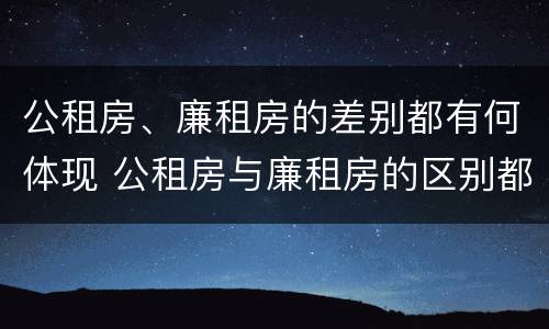 公租房、廉租房的差别都有何体现 公租房与廉租房的区别都在此,别再搞错了!