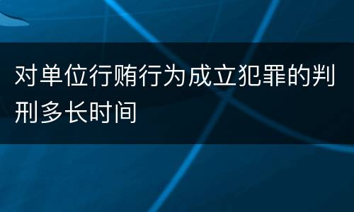 对单位行贿行为成立犯罪的判刑多长时间
