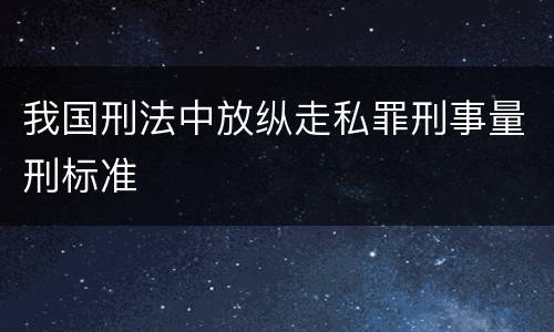 我国刑法中放纵走私罪刑事量刑标准