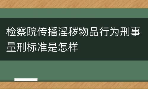 检察院传播淫秽物品行为刑事量刑标准是怎样