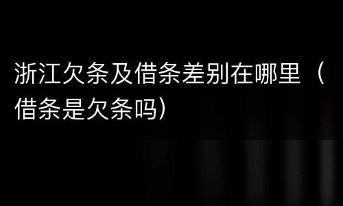 浙江欠条及借条差别在哪里（借条是欠条吗）