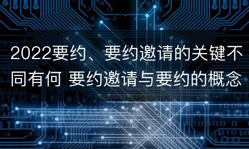 2022要约、要约邀请的关键不同有何 要约邀请与要约的概念