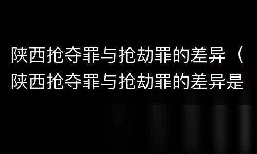 陕西抢夺罪与抢劫罪的差异（陕西抢夺罪与抢劫罪的差异是）