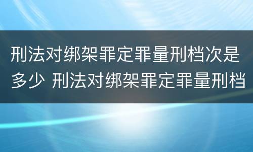 刑法对绑架罪定罪量刑档次是多少 刑法对绑架罪定罪量刑档次是多少的规定