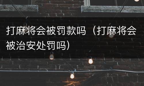 打麻将会被罚款吗（打麻将会被治安处罚吗）
