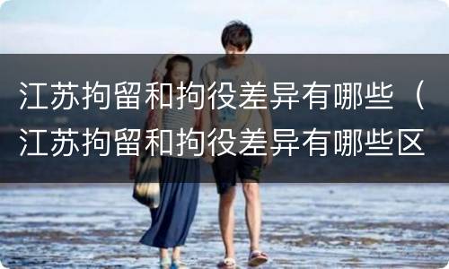 江苏拘留和拘役差异有哪些（江苏拘留和拘役差异有哪些区别）