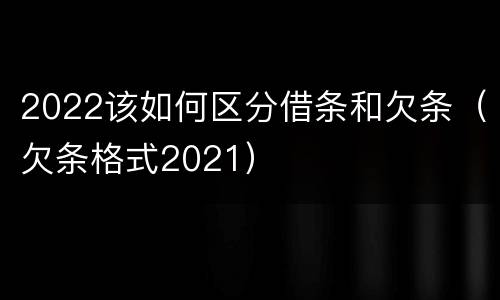 2022该如何区分借条和欠条（欠条格式2021）