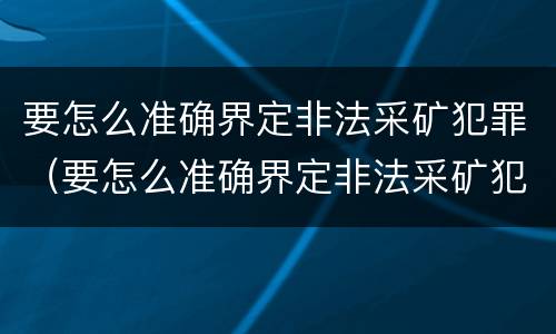 要怎么准确界定非法采矿犯罪（要怎么准确界定非法采矿犯罪行为）