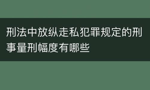 刑法中放纵走私犯罪规定的刑事量刑幅度有哪些