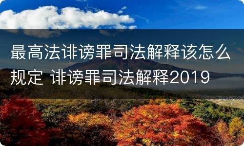 最高法诽谤罪司法解释该怎么规定 诽谤罪司法解释2019