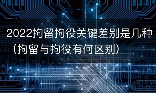2022拘留拘役关键差别是几种（拘留与拘役有何区别）