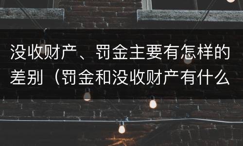 没收财产、罚金主要有怎样的差别（罚金和没收财产有什么区别）