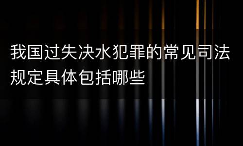 我国过失决水犯罪的常见司法规定具体包括哪些