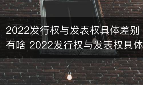 2022发行权与发表权具体差别有啥 2022发行权与发表权具体差别有啥不同