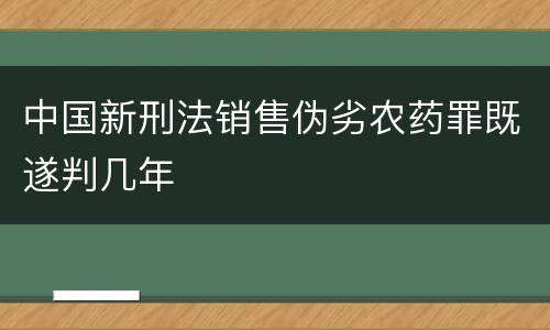 中国新刑法销售伪劣农药罪既遂判几年