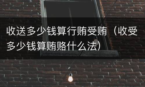 收送多少钱算行贿受贿（收受多少钱算贿赂什么法）