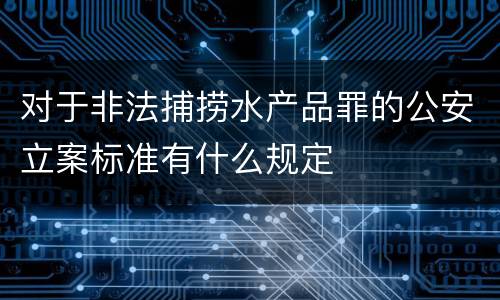 对于非法捕捞水产品罪的公安立案标准有什么规定