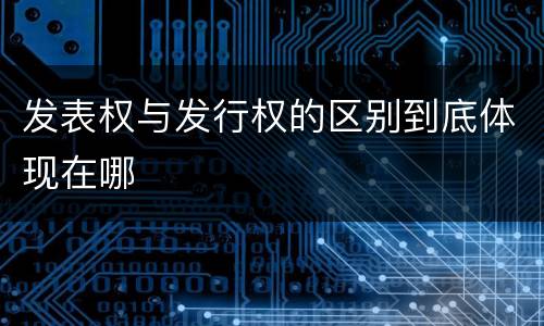 发表权与发行权的区别到底体现在哪
